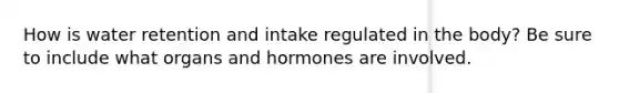 How is water retention and intake regulated in the body? Be sure to include what organs and hormones are involved.