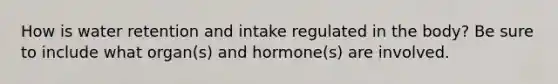 How is water retention and intake regulated in the body? Be sure to include what organ(s) and hormone(s) are involved.