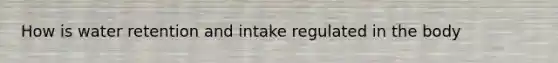 How is water retention and intake regulated in the body