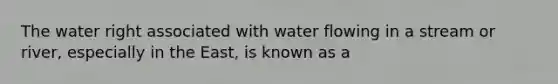 The water right associated with water flowing in a stream or river, especially in the East, is known as a