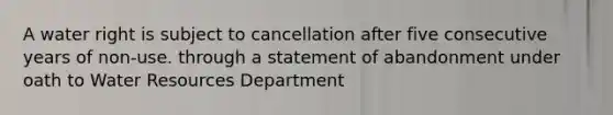 A water right is subject to cancellation after five consecutive years of non-use. through a statement of abandonment under oath to Water Resources Department