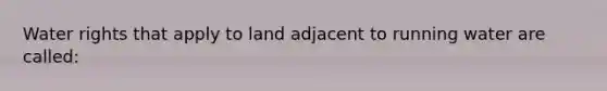Water rights that apply to land adjacent to running water are called: