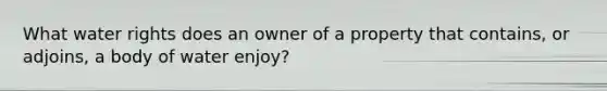 What water rights does an owner of a property that contains, or adjoins, a body of water enjoy?