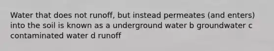 Water that does not runoff, but instead permeates (and enters) into the soil is known as a underground water b groundwater c contaminated water d runoff