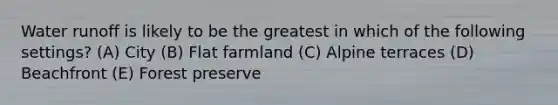 Water runoff is likely to be the greatest in which of the following settings? (A) City (B) Flat farmland (C) Alpine terraces (D) Beachfront (E) Forest preserve