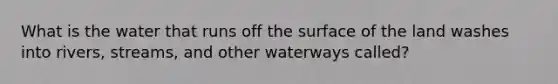 What is the water that runs off the surface of the land washes into rivers, streams, and other waterways called?