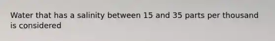 Water that has a salinity between 15 and 35 parts per thousand is considered