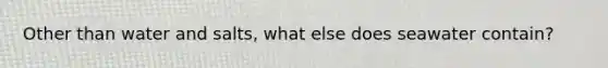 Other than water and salts, what else does seawater contain?