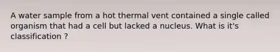 A water sample from a hot thermal vent contained a single called organism that had a cell but lacked a nucleus. What is it's classification ?