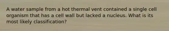 A water sample from a hot thermal vent contained a single cell organism that has a cell wall but lacked a nucleus. What is its most likely classification?