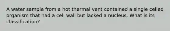 A water sample from a hot thermal vent contained a single celled organism that had a cell wall but lacked a nucleus. What is its classification?