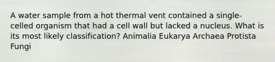 A water sample from a hot thermal vent contained a single-celled organism that had a cell wall but lacked a nucleus. What is its most likely classification? Animalia Eukarya Archaea Protista Fungi