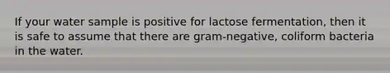 If your water sample is positive for lactose fermentation, then it is safe to assume that there are gram-negative, coliform bacteria in the water.