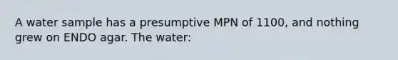 A water sample has a presumptive MPN of 1100, and nothing grew on ENDO agar. The water: