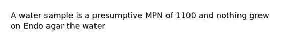 A water sample is a presumptive MPN of 1100 and nothing grew on Endo agar the water