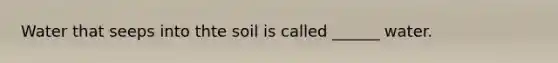 Water that seeps into thte soil is called ______ water.