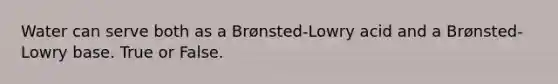 Water can serve both as a Brønsted-Lowry acid and a Brønsted-Lowry base. True or False.