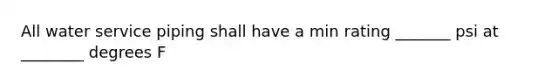 All water service piping shall have a min rating _______ psi at ________ degrees F