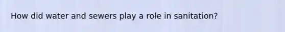 How did water and sewers play a role in sanitation?