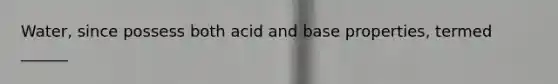 Water, since possess both acid and base properties, termed ______