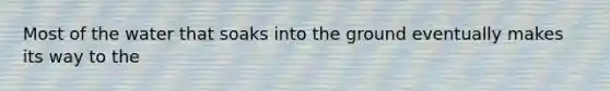 Most of the water that soaks into the ground eventually makes its way to the