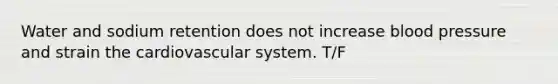 Water and sodium retention does not increase blood pressure and strain the cardiovascular system. T/F