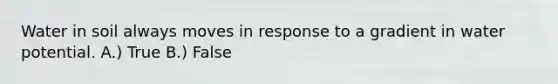 Water in soil always moves in response to a gradient in water potential. A.) True B.) False