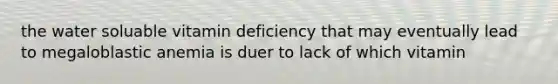 the water soluable vitamin deficiency that may eventually lead to megaloblastic anemia is duer to lack of which vitamin