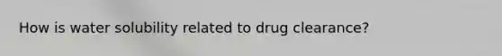 How is water solubility related to drug clearance?