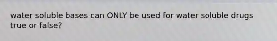 water soluble bases can ONLY be used for water soluble drugs true or false?