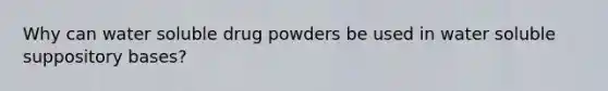 Why can water soluble drug powders be used in water soluble suppository bases?