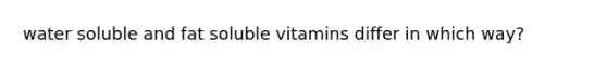 water soluble and fat soluble vitamins differ in which way?