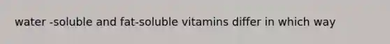 water -soluble and fat-soluble vitamins differ in which way