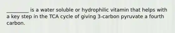 _________ is a water soluble or hydrophilic vitamin that helps with a key step in the TCA cycle of giving 3-carbon pyruvate a fourth carbon.