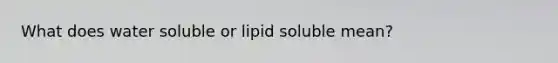 What does water soluble or lipid soluble mean?