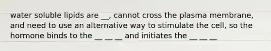 water soluble lipids are __, cannot cross the plasma membrane, and need to use an alternative way to stimulate the cell, so the hormone binds to the __ __ __ and initiates the __ __ __