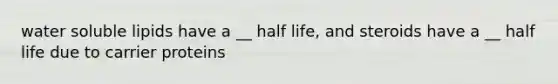 water soluble lipids have a __ half life, and steroids have a __ half life due to carrier proteins