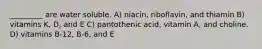 _________ are water soluble. A) niacin, riboflavin, and thiamin B) vitamins K, D, and E C) pantothenic acid, vitamin A, and choline. D) vitamins B-12, B-6, and E