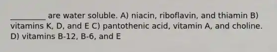 _________ are water soluble. A) niacin, riboflavin, and thiamin B) vitamins K, D, and E C) pantothenic acid, vitamin A, and choline. D) vitamins B-12, B-6, and E