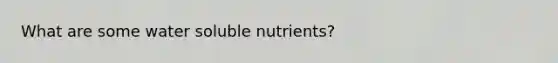 What are some water soluble nutrients?