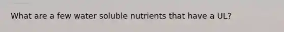 What are a few water soluble nutrients that have a UL?