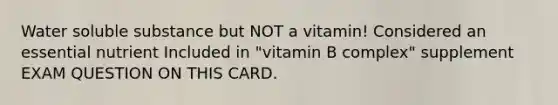 Water soluble substance but NOT a vitamin! Considered an essential nutrient Included in "vitamin B complex" supplement EXAM QUESTION ON THIS CARD.