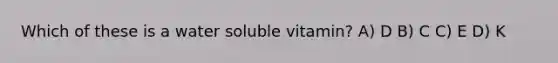 Which of these is a water soluble vitamin? A) D B) C C) E D) K