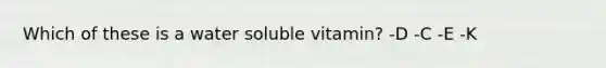 Which of these is a water soluble vitamin? -D -C -E -K