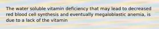 The water soluble vitamin deficiency that may lead to decreased red blood cell synthesis and eventually megaloblastic anemia, is due to a lack of the vitamin