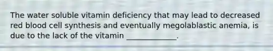 The water soluble vitamin deficiency that may lead to decreased red blood cell synthesis and eventually megolablastic anemia, is due to the lack of the vitamin _____________.