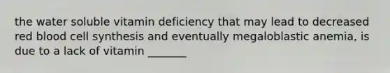 the water soluble vitamin deficiency that may lead to decreased red blood cell synthesis and eventually megaloblastic anemia, is due to a lack of vitamin _______