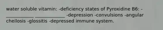 water soluble vitamin: -deficiency states of Pyroxidine B6: -____________ _____________ -depression -convulsions -angular cheilosis -glossitis -depressed immune system.