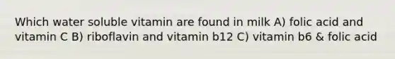 Which water soluble vitamin are found in milk A) folic acid and vitamin C B) riboflavin and vitamin b12 C) vitamin b6 & folic acid