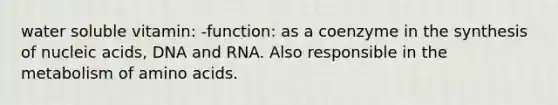 water soluble vitamin: -function: as a coenzyme in the synthesis of nucleic acids, DNA and RNA. Also responsible in the metabolism of amino acids.